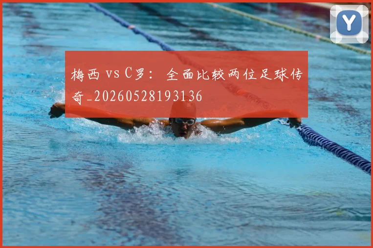 梅西 vs C罗：全面比较两位足球传奇_20260528193136