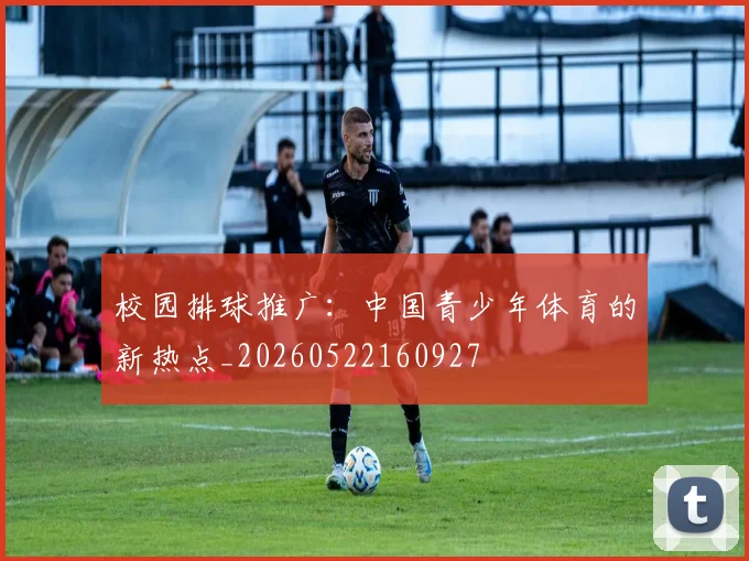 校园排球推广：中国青少年体育的新热点_20260522160927