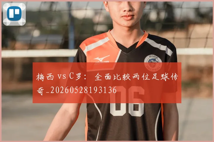 梅西 vs C罗:全面比较两位足球传奇_20260528193136